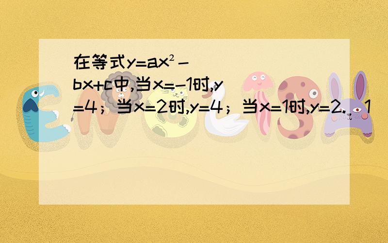 在等式y=ax²-bx+c中,当x=-1时,y=4；当x=2时,y=4；当x=1时,y=2.（1）求a、b、c、的值.（2）当x=-2时,求y的值.