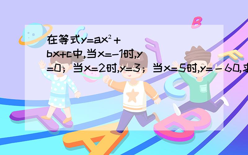 在等式y=ax²+bx+c中,当x=-1时,y=0；当x=2时,y=3；当x=5时,y=－60,求a b c的值题错了...是在等式y=ax²+bx+c中，当x=-1时,y=0；当x=2时,y=3；当x=5时，y=60，求a b c的值