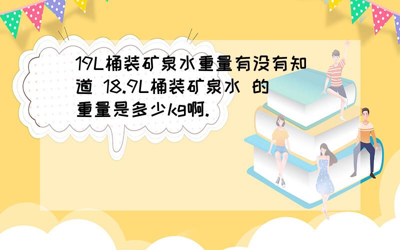 19L桶装矿泉水重量有没有知道 18.9L桶装矿泉水 的重量是多少kg啊.