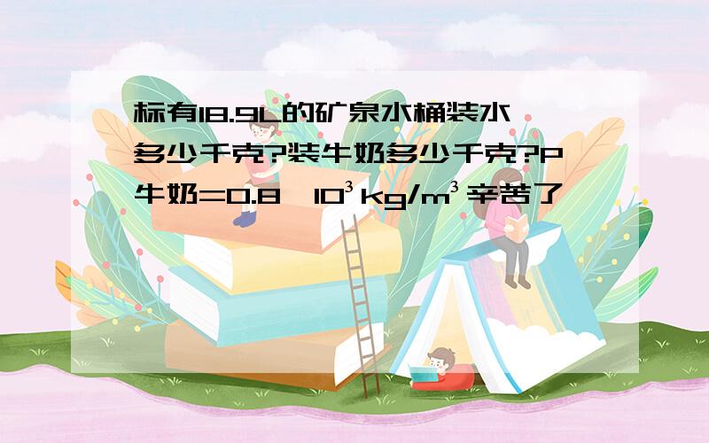 标有18.9L的矿泉水桶装水多少千克?装牛奶多少千克?P牛奶=0.8×10³kg/m³辛苦了