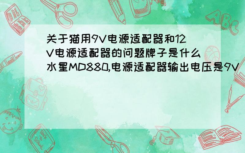 关于猫用9V电源适配器和12V电源适配器的问题牌子是什么水星MD880,电源适配器输出电压是9V 800mA经常掉线,我怀疑是电压不稳造成的,有时候根本就没信号我换了个华为的电源适配器,输出电压是