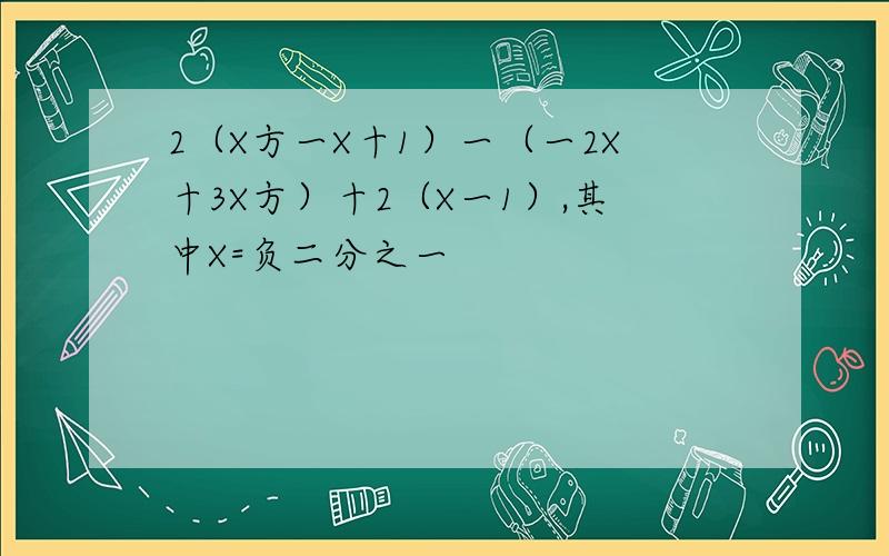 2（X方一X十1）一（一2X十3X方）十2（X一1）,其中X=负二分之一