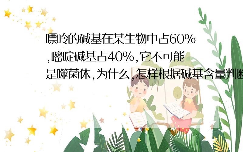 嘌呤的碱基在某生物中占60％,嘧啶碱基占40％,它不可能是噬菌体,为什么,怎样根据碱基含量判断是什么生物