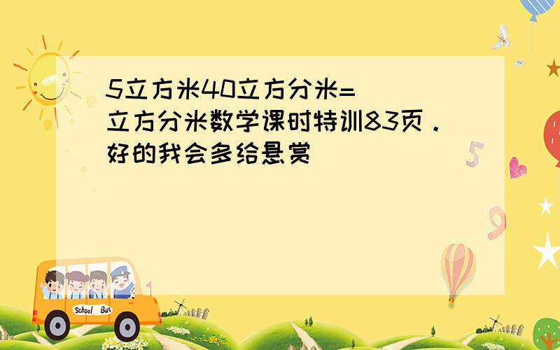 5立方米40立方分米=（ ）立方分米数学课时特训83页。好的我会多给悬赏