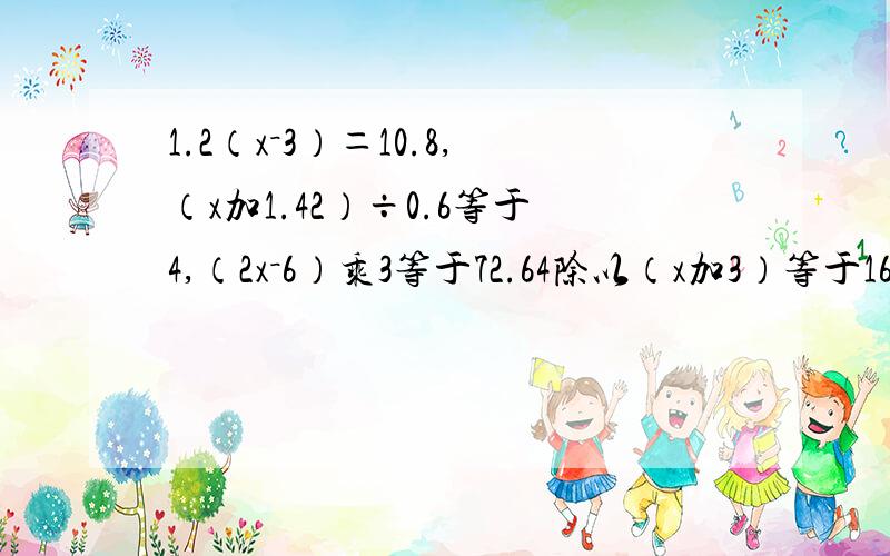 1.2（x－3）＝10.8,（x加1.42）÷0.6等于4,（2x－6）乘3等于72.64除以（x加3）等于16,（7.8－x）－2.1等于1,2乘（8除以x）等于2.全部列方程,是小学不是中学!