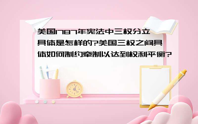 美国1787年宪法中三权分立具体是怎样的?美国三权之间具体如何制约牵制以达到权利平衡?