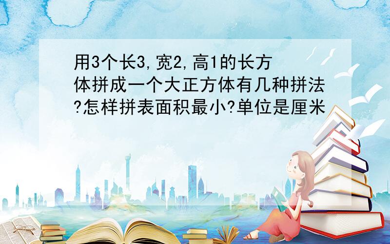 用3个长3,宽2,高1的长方体拼成一个大正方体有几种拼法?怎样拼表面积最小?单位是厘米