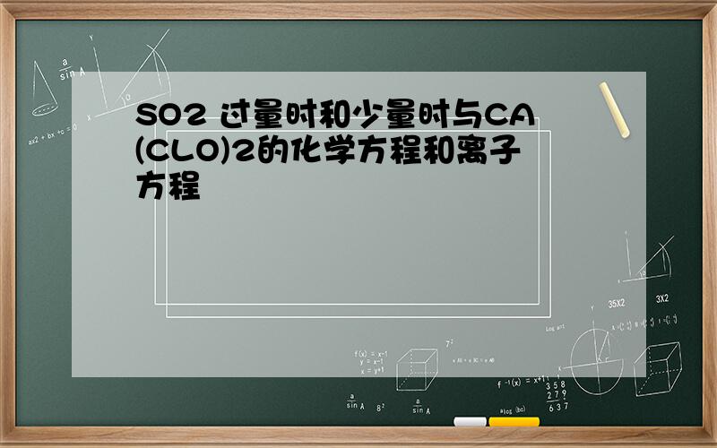 SO2 过量时和少量时与CA(CLO)2的化学方程和离子方程