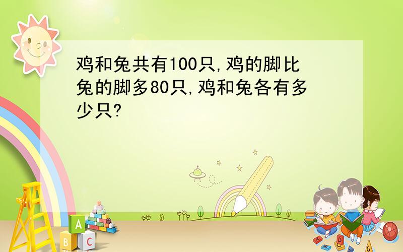 鸡和兔共有100只,鸡的脚比兔的脚多80只,鸡和兔各有多少只?