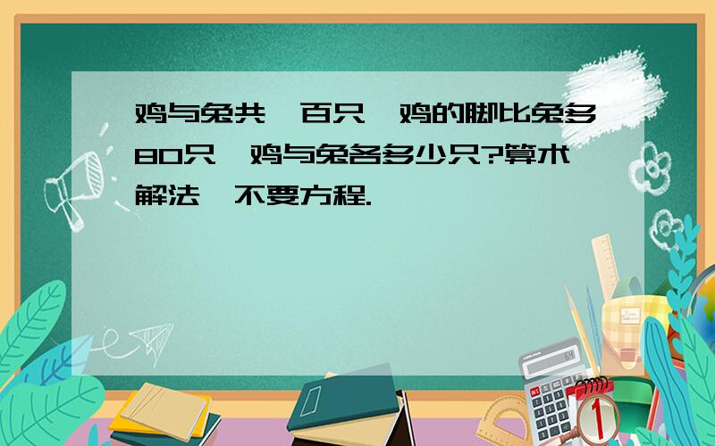 鸡与兔共一百只,鸡的脚比兔多80只,鸡与兔各多少只?算术解法,不要方程.