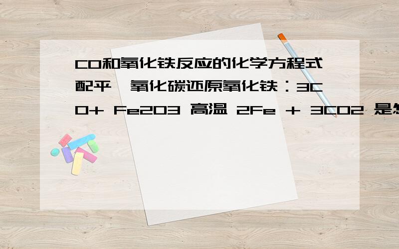 CO和氧化铁反应的化学方程式配平一氧化碳还原氧化铁：3CO+ Fe2O3 高温 2Fe + 3CO2 是怎么由CO+ Fe2O3 高温 Fe + CO2 配平配出来的