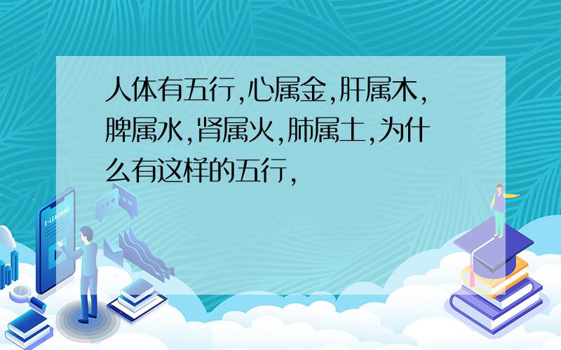 人体有五行,心属金,肝属木,脾属水,肾属火,肺属土,为什么有这样的五行,