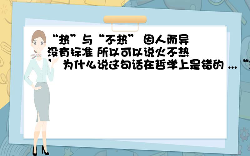 “热”与“不热” 因人而异 没有标准 所以可以说火不热 ’ 为什么说这句话在哲学上是错的 ...“热”与“不热” 因人而异 没有标准 所以可以说火不热 ’ 为什么说这句话在哲学上是错的