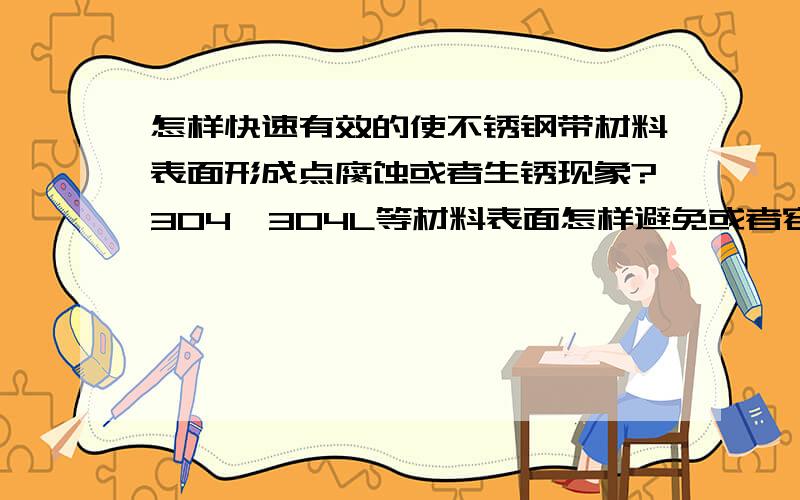 怎样快速有效的使不锈钢带材料表面形成点腐蚀或者生锈现象?304,304L等材料表面怎样避免或者容易造成腐蚀拉伸以后的不锈钢罐子壁上如何操作?