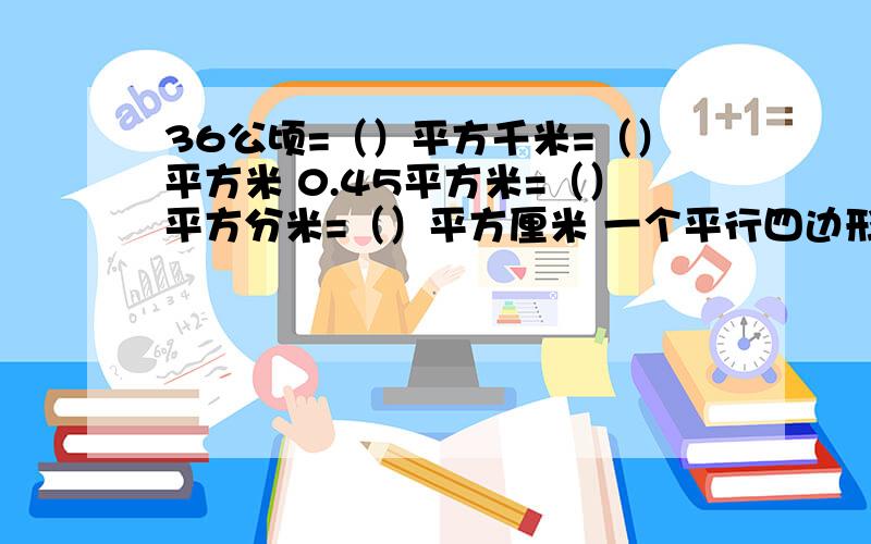 36公顷=（）平方千米=（）平方米 0.45平方米=（）平方分米=（）平方厘米 一个平行四边形的面积比与它等底等高的三角形面积多0.5平方米平行四边形面积是（）平方米三角形面积是（）平方