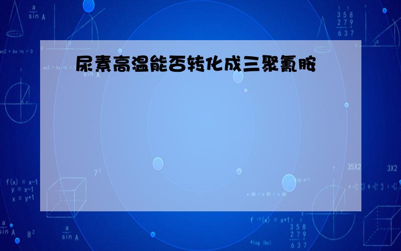 尿素高温能否转化成三聚氰胺