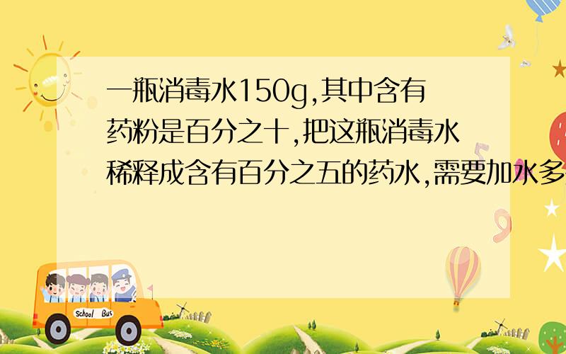 一瓶消毒水150g,其中含有药粉是百分之十,把这瓶消毒水稀释成含有百分之五的药水,需要加水多少克?（方程）