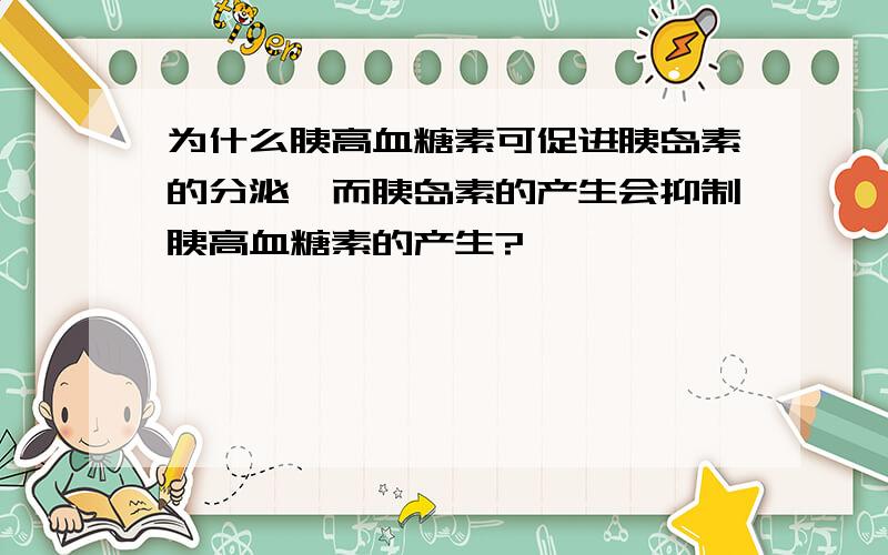 为什么胰高血糖素可促进胰岛素的分泌,而胰岛素的产生会抑制胰高血糖素的产生?