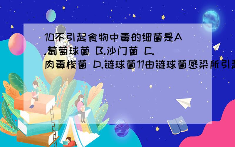 10不引起食物中毒的细菌是A.葡萄球菌 B.沙门菌 C.肉毒梭菌 D.链球菌11由链球菌感染所引起的疾病是A．疖 B.风湿热 C.肠热症 D.食物中毒12下列细菌中能产生肠毒素引起食物中毒的是A．金黄色葡