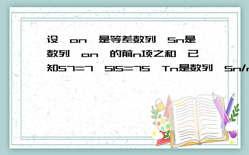 设{an}是等差数列,Sn是数列{an}的前n项之和,已知S7=7,S15=75,Tn是数列{Sn/n}的前n项和,求Tn