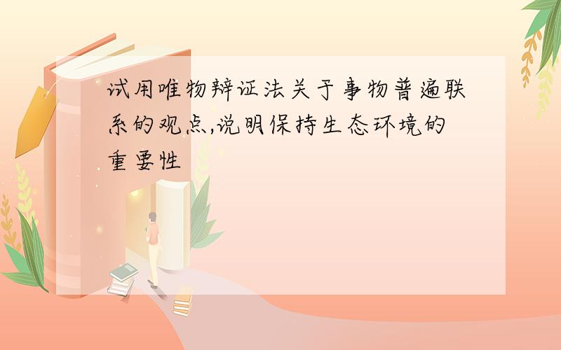 试用唯物辩证法关于事物普遍联系的观点,说明保持生态环境的重要性