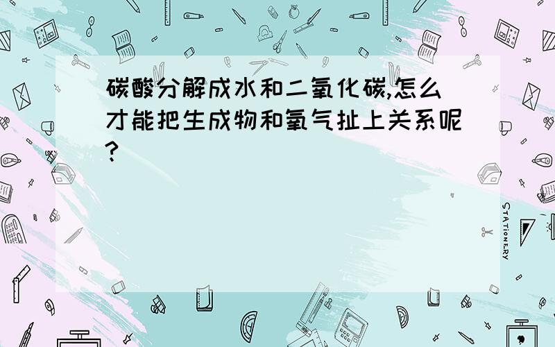 碳酸分解成水和二氧化碳,怎么才能把生成物和氧气扯上关系呢?