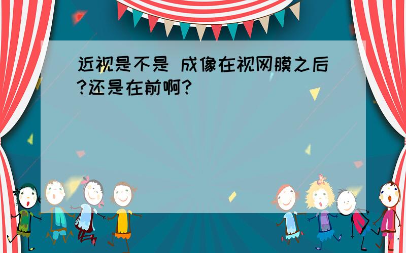 近视是不是 成像在视网膜之后?还是在前啊?