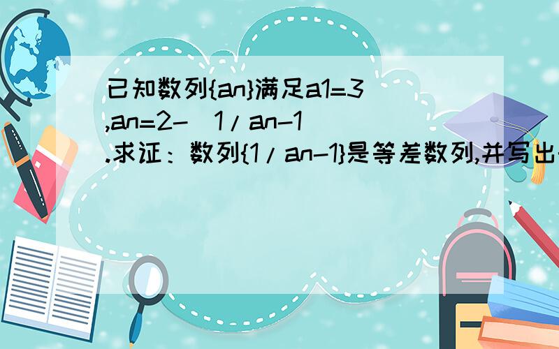 已知数列{an}满足a1=3,an=2-（1/an-1）.求证：数列{1/an-1}是等差数列,并写出{an}的一个通项公式.注明：n、n-1都是a的下标.没有看明白过程.请不要粘贴.