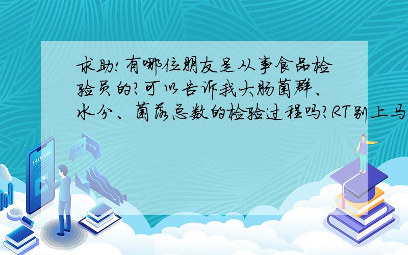 求助!有哪位朋友是从事食品检验员的?可以告诉我大肠菌群、水分、菌落总数的检验过程吗?RT别上马上来检查的不要复制,只要抓重点精辟好懂,事后答谢!