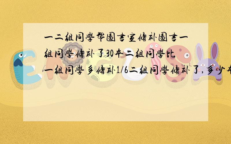 一二组同学帮图书室修补图书一组同学修补了30本二组同学比一组同学多修补1/6二组同学修补了,多少本?