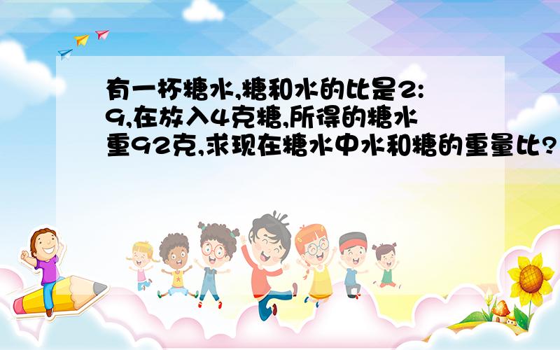 有一杯糖水,糖和水的比是2:9,在放入4克糖,所得的糖水重92克,求现在糖水中水和糖的重量比?