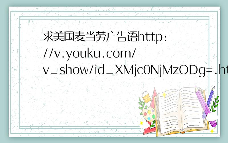 求美国麦当劳广告语http://v.youku.com/v_show/id_XMjc0NjMzODg=.html优酷这个视频里的全部广告语.呃,只能听清楚前面几句啊.SOS.The road around us is changingOur views are changingOur lifestyles are changingOur tastes are cha