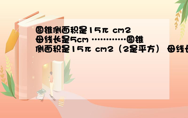 圆锥侧面积是15π cm2 母线长是5cm …………圆锥侧面积是15π cm2（2是平方） 母线长是5cm 圆锥底面半径是＿cm 全面积是＿cm2