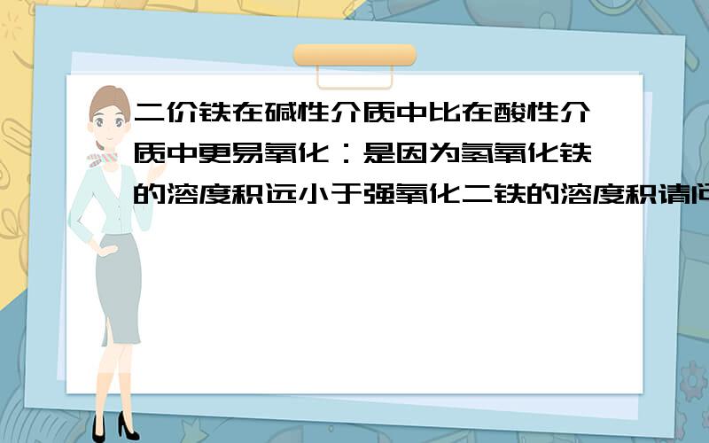 二价铁在碱性介质中比在酸性介质中更易氧化：是因为氢氧化铁的溶度积远小于强氧化二铁的溶度积请问这和溶度积有什么关系,为什么呢?