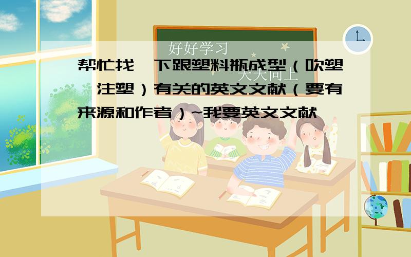 帮忙找一下跟塑料瓶成型（吹塑,注塑）有关的英文文献（要有来源和作者）~我要英文文献……