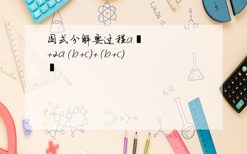 因式分解要过程a²+2a(b+c)+（b+c）²