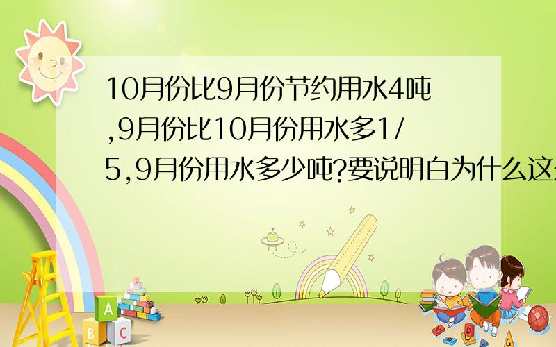 10月份比9月份节约用水4吨,9月份比10月份用水多1/5,9月份用水多少吨?要说明白为什么这么做.