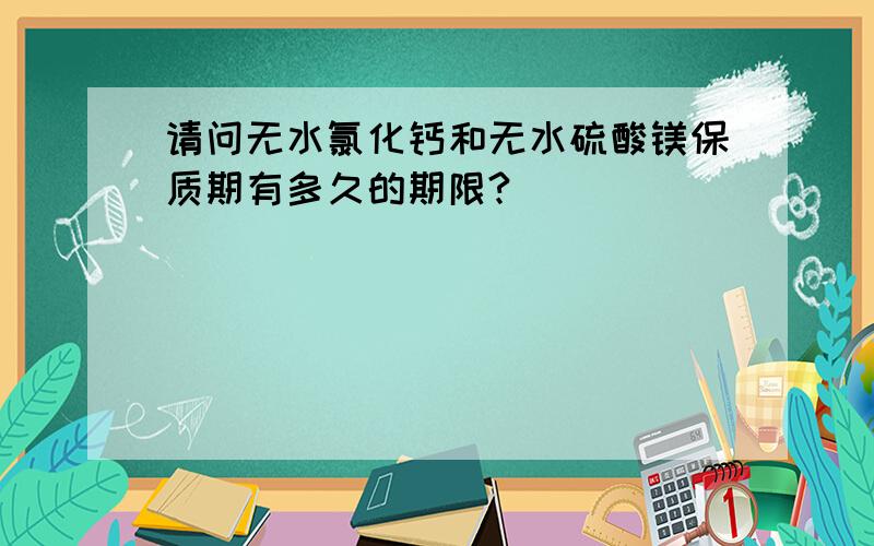 请问无水氯化钙和无水硫酸镁保质期有多久的期限?