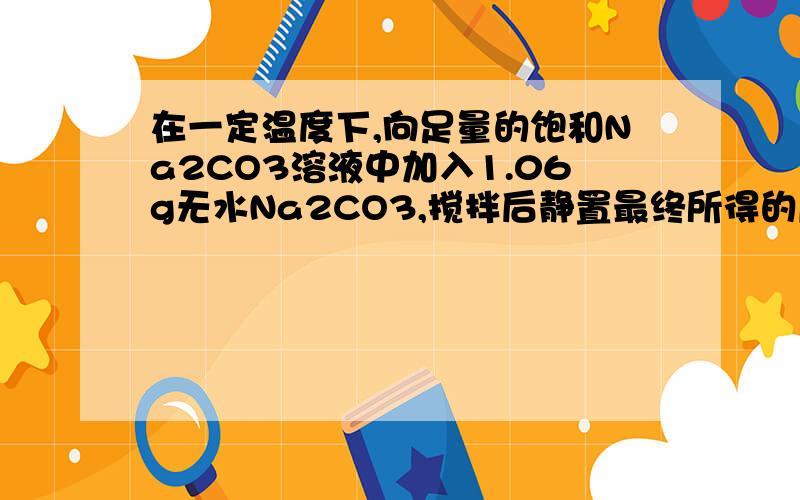 在一定温度下,向足量的饱和Na2CO3溶液中加入1.06g无水Na2CO3,搅拌后静置最终所得的质量为多少?