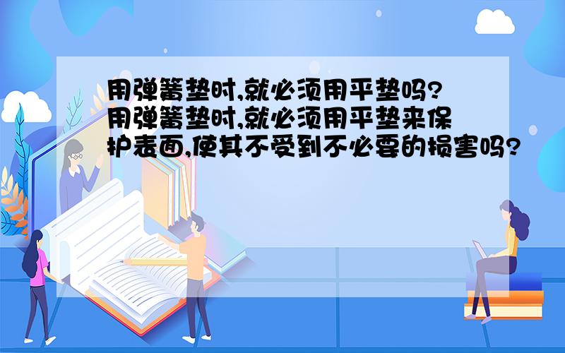 用弹簧垫时,就必须用平垫吗?用弹簧垫时,就必须用平垫来保护表面,使其不受到不必要的损害吗?