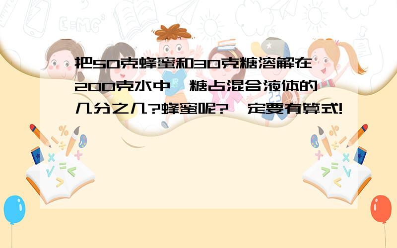 把50克蜂蜜和30克糖溶解在200克水中,糖占混合液体的几分之几?蜂蜜呢?一定要有算式!