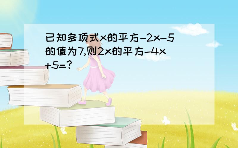 已知多项式x的平方-2x-5的值为7,则2x的平方-4x+5=?