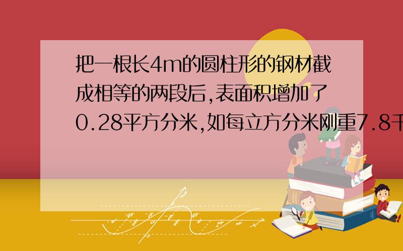 把一根长4m的圆柱形的钢材截成相等的两段后,表面积增加了0.28平方分米,如每立方分米刚重7.8千克,这根钢材重多少千克?