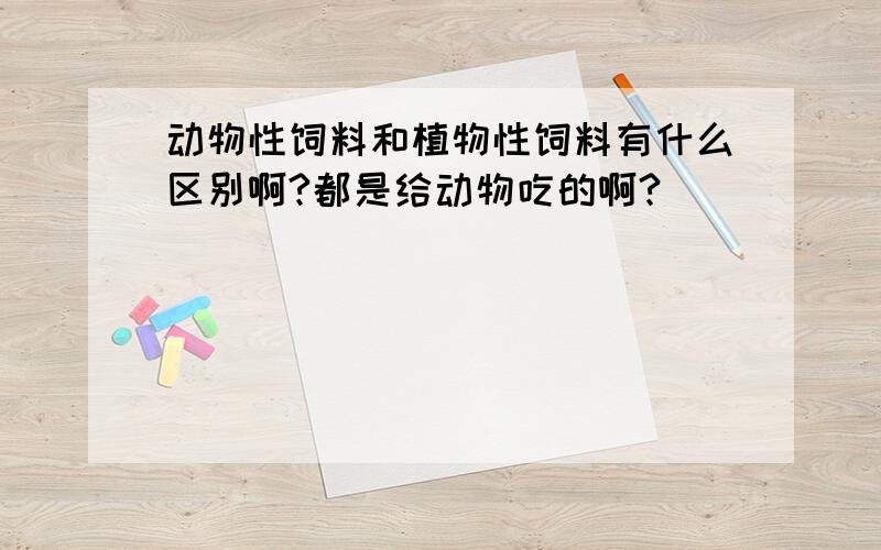 动物性饲料和植物性饲料有什么区别啊?都是给动物吃的啊?