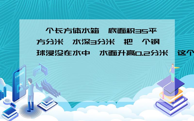 一个长方体水箱,底面积35平方分米,水深3分米,把一个钢球浸没在水中,水面升高0.2分米,这个钢球的体积（）立方分米.