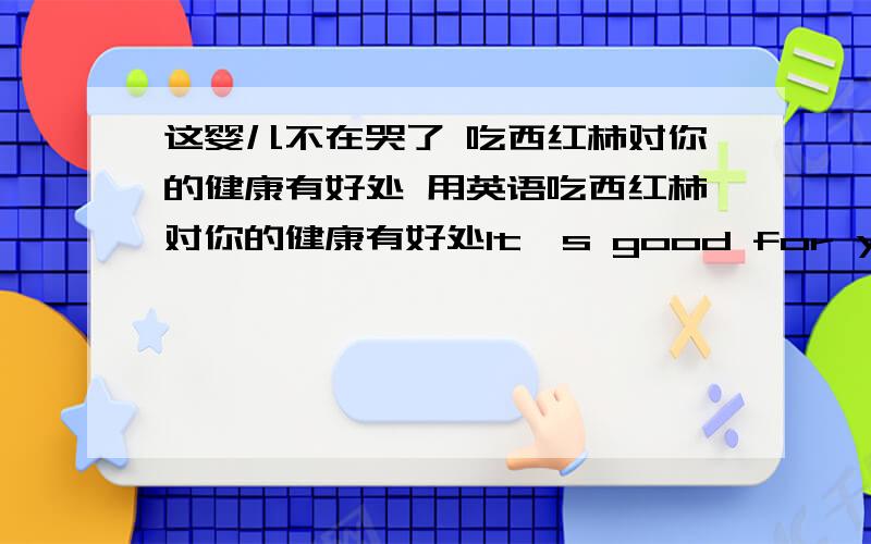 这婴儿不在哭了 吃西红柿对你的健康有好处 用英语吃西红柿对你的健康有好处It's good for your health () eat some tomatoes这婴儿不在哭了 The baby()cry ()()We have great salad as w() as soda and ice teaMary would lik