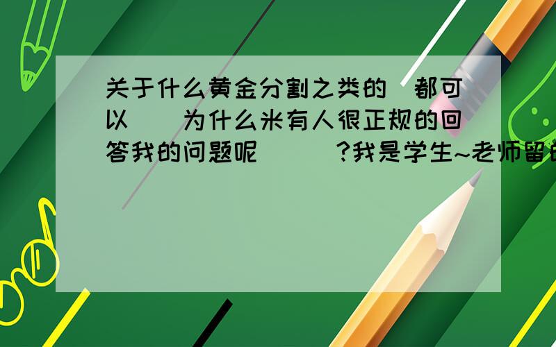 关于什么黄金分割之类的`都可以``为什么米有人很正规的回答我的问题呢```?我是学生~老师留的BT作业```偶给的分也不低!