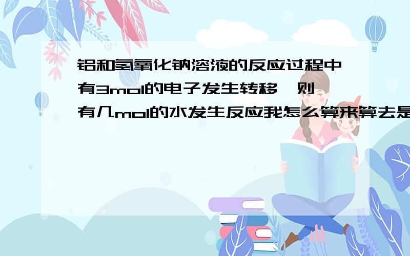 铝和氢氧化钠溶液的反应过程中有3mol的电子发生转移,则有几mol的水发生反应我怎么算来算去是1mol啊?