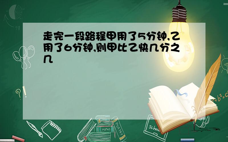 走完一段路程甲用了5分钟,乙用了6分钟,则甲比乙快几分之几