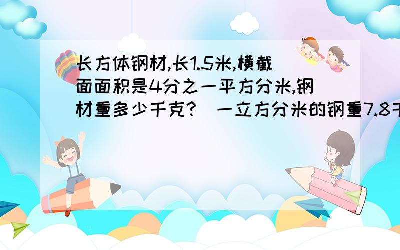 长方体钢材,长1.5米,横截面面积是4分之一平方分米,钢材重多少千克?（一立方分米的钢重7.8千克） 列算